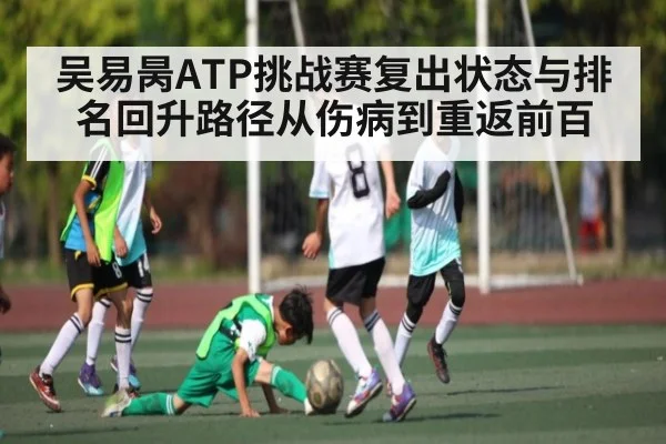 吴易昺ATP挑战赛复出状态与排名回升路径从伤病到重返前百